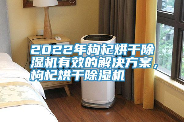 2022年枸杞烘干除濕機(jī)有效的解決方案，枸杞烘干除濕機(jī)